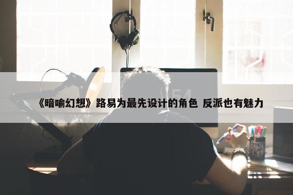 《暗喻幻想》路易为最先设计的角色 反派也有魅力