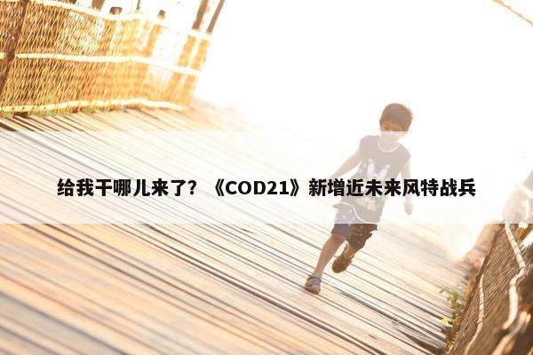 给我干哪儿来了？《COD21》新增近未来风特战兵