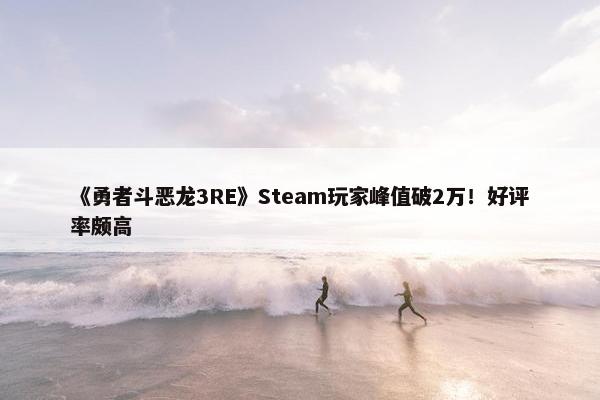 《勇者斗恶龙3RE》Steam玩家峰值破2万！好评率颇高