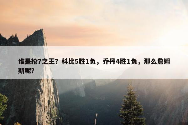 谁是抢7之王？科比5胜1负，乔丹4胜1负，那么詹姆斯呢？