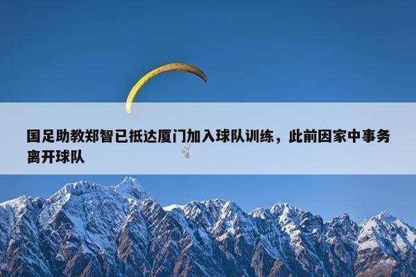 国足助教郑智已抵达厦门加入球队训练，此前因家中事务离开球队