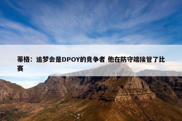 蒂格：追梦会是DPOY的竞争者 他在防守端接管了比赛