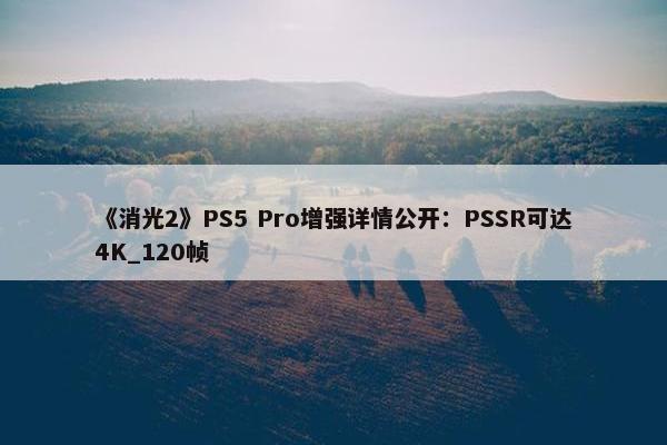 《消光2》PS5 Pro增强详情公开：PSSR可达4K_120帧