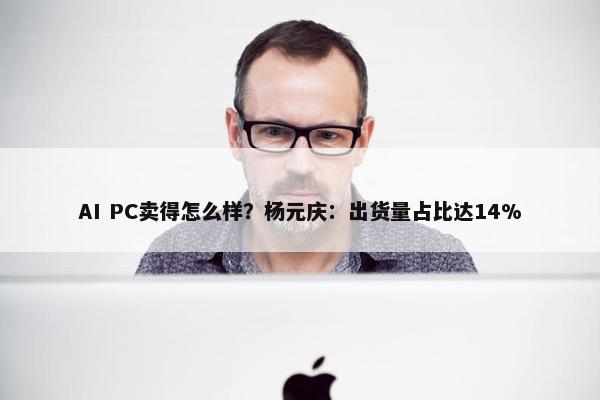 AI PC卖得怎么样？杨元庆：出货量占比达14%