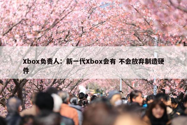 Xbox负责人：新一代Xbox会有 不会放弃制造硬件