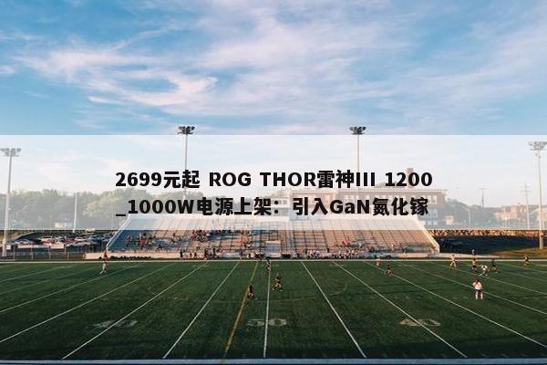 2699元起 ROG THOR雷神III 1200_1000W电源上架：引入GaN氮化镓