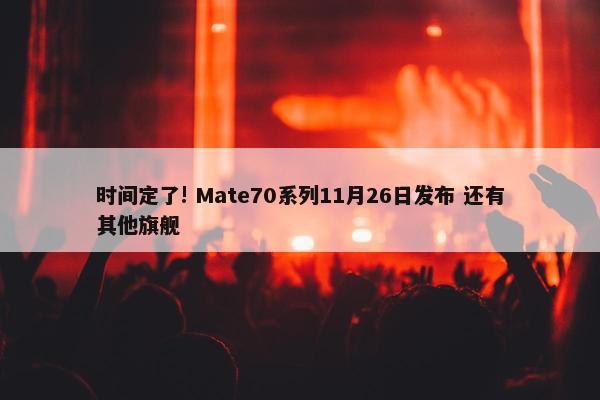 时间定了! Mate70系列11月26日发布 还有其他旗舰