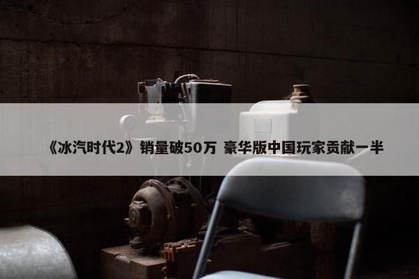 《冰汽时代2》销量破50万 豪华版中国玩家贡献一半