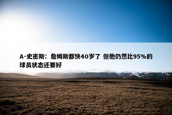 A-史密斯：詹姆斯都快40岁了 但他仍然比95%的球员状态还要好