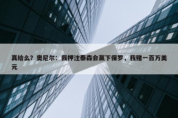 真给么？奥尼尔：我押注泰森会赢下保罗，我赌一百万美元