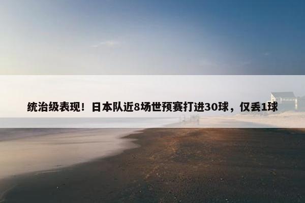 统治级表现！日本队近8场世预赛打进30球，仅丢1球