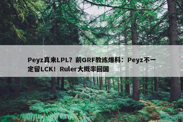 Peyz真来LPL？前GRF教练爆料：Peyz不一定留LCK！Ruler大概率回国