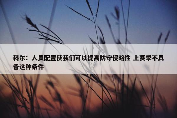 科尔：人员配置使我们可以提高防守侵略性 上赛季不具备这种条件