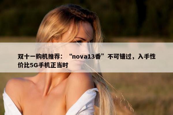 双十一购机推荐：“nova13香”不可错过，入手性价比5G手机正当时