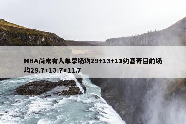 NBA尚未有人单季场均29+13+11约基奇目前场均29.7+13.7+11.7