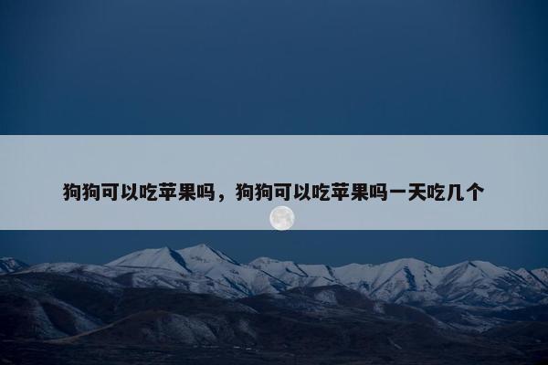 狗狗可以吃苹果吗，狗狗可以吃苹果吗一天吃几个