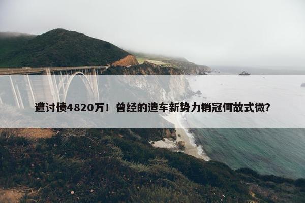 遭讨债4820万！曾经的造车新势力销冠何故式微？