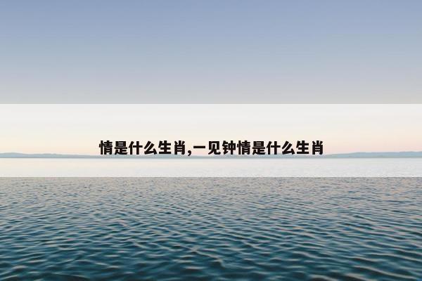 情是什么生肖,一见钟情是什么生肖