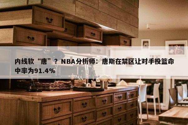 内线软“唐”？NBA分析师：唐斯在禁区让对手投篮命中率为91.4%