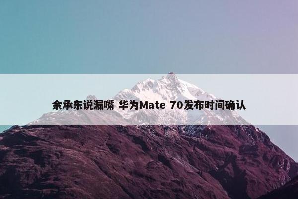 余承东说漏嘴 华为Mate 70发布时间确认