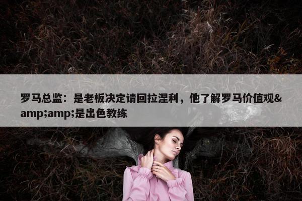 罗马总监：是老板决定请回拉涅利，他了解罗马价值观&amp;是出色教练