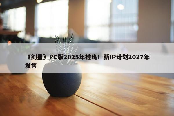 《剑星》PC版2025年推出！新IP计划2027年发售