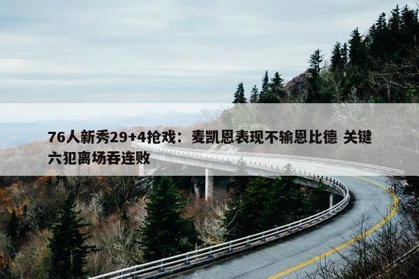 76人新秀29+4抢戏：麦凯恩表现不输恩比德 关键六犯离场吞连败