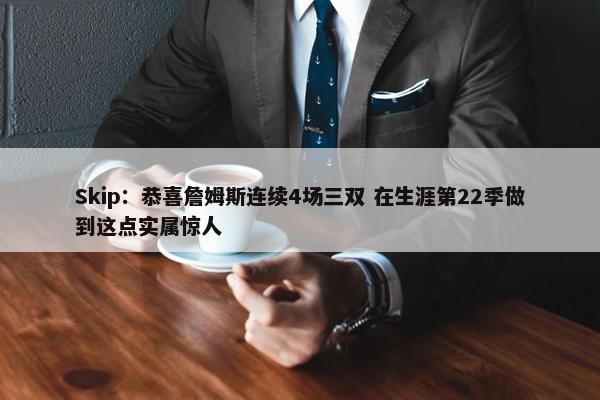 Skip：恭喜詹姆斯连续4场三双 在生涯第22季做到这点实属惊人