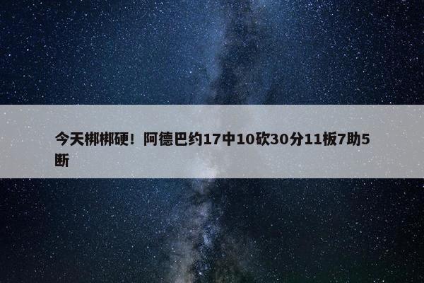 今天梆梆硬！阿德巴约17中10砍30分11板7助5断