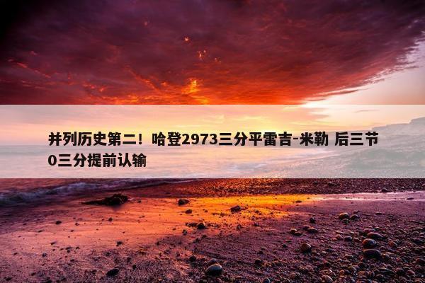 并列历史第二！哈登2973三分平雷吉-米勒 后三节0三分提前认输