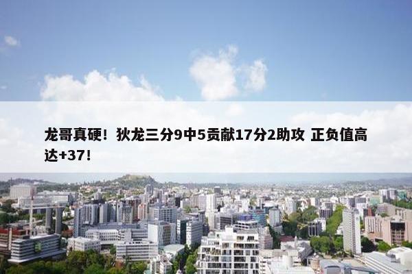 龙哥真硬！狄龙三分9中5贡献17分2助攻 正负值高达+37！