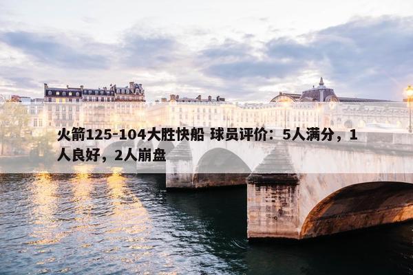 火箭125-104大胜快船 球员评价：5人满分，1人良好，2人崩盘