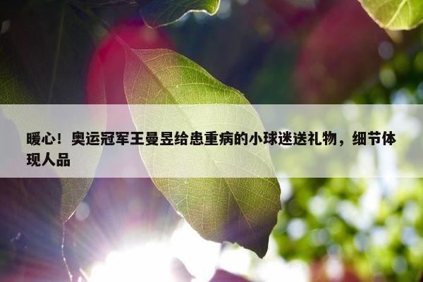 暖心！奥运冠军王曼昱给患重病的小球迷送礼物，细节体现人品