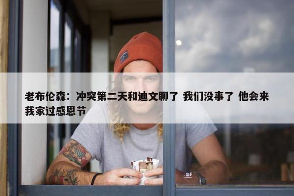 老布伦森：冲突第二天和迪文聊了 我们没事了 他会来我家过感恩节