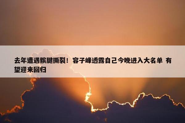 去年遭遇髌腱撕裂！容子峰透露自己今晚进入大名单 有望迎来回归