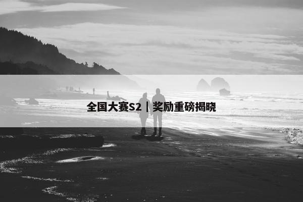 全国大赛S2｜奖励重磅揭晓