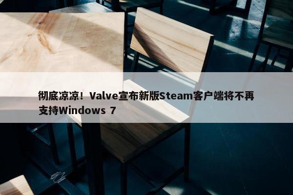 彻底凉凉！Valve宣布新版Steam客户端将不再支持Windows 7