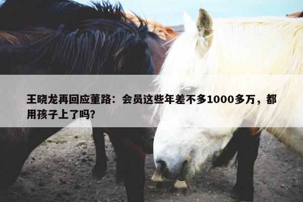 王晓龙再回应董路：会员这些年差不多1000多万，都用孩子上了吗？