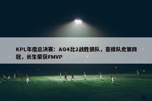 KPL年度总决赛：AG4比2战胜狼队，喜提队史第四冠，长生荣获FMVP