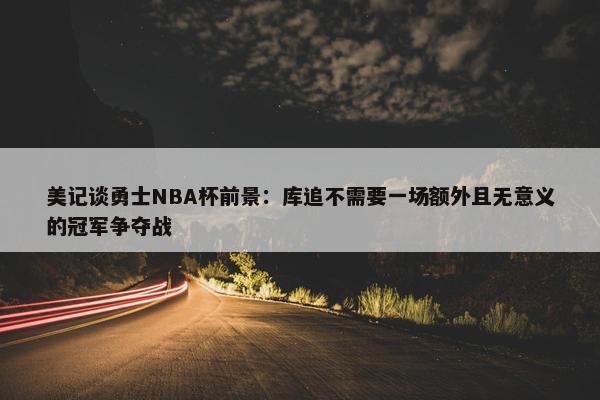 美记谈勇士NBA杯前景：库追不需要一场额外且无意义的冠军争夺战