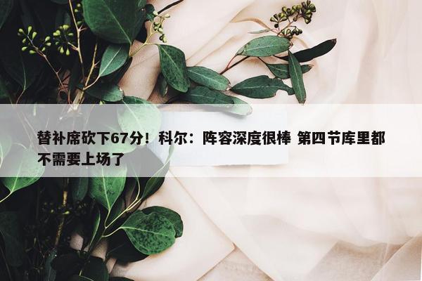 替补席砍下67分！科尔：阵容深度很棒 第四节库里都不需要上场了