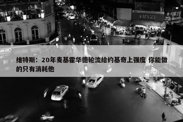 维特斯：20年麦基霍华德轮流给约基奇上强度 你能做的只有消耗他