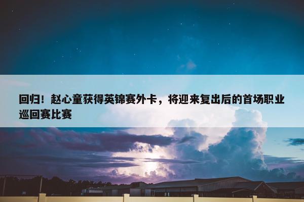 回归！赵心童获得英锦赛外卡，将迎来复出后的首场职业巡回赛比赛