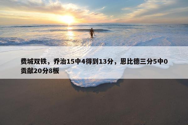 费城双铁，乔治15中4得到13分，恩比德三分5中0贡献20分8板