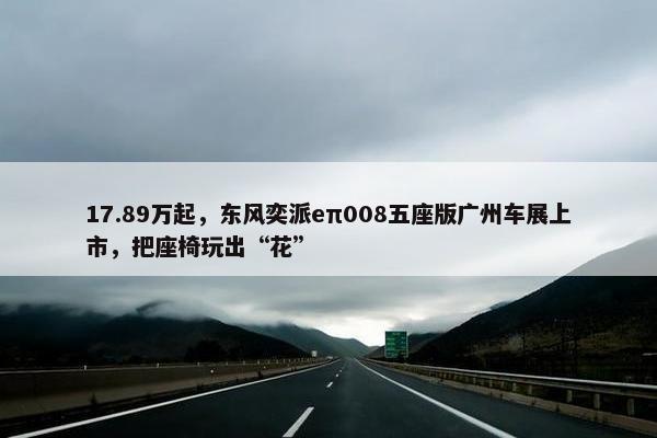 17.89万起，东风奕派eπ008五座版广州车展上市，把座椅玩出“花”