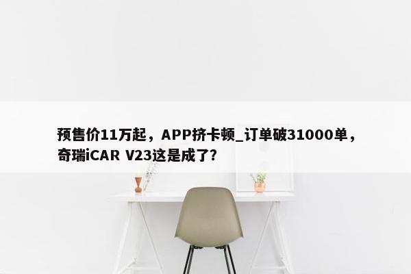 预售价11万起，APP挤卡顿_订单破31000单，奇瑞iCAR V23这是成了？