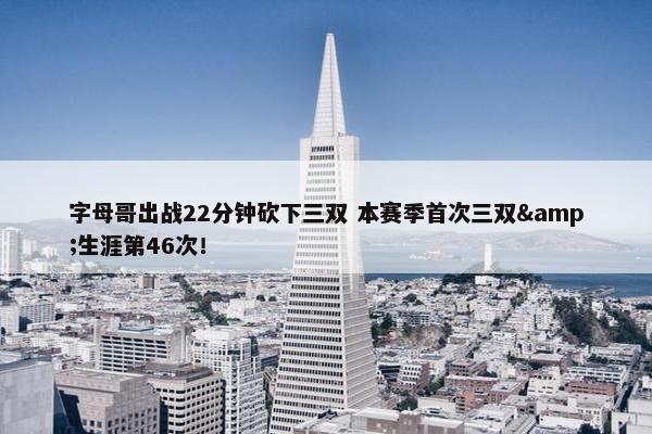 字母哥出战22分钟砍下三双 本赛季首次三双&生涯第46次！