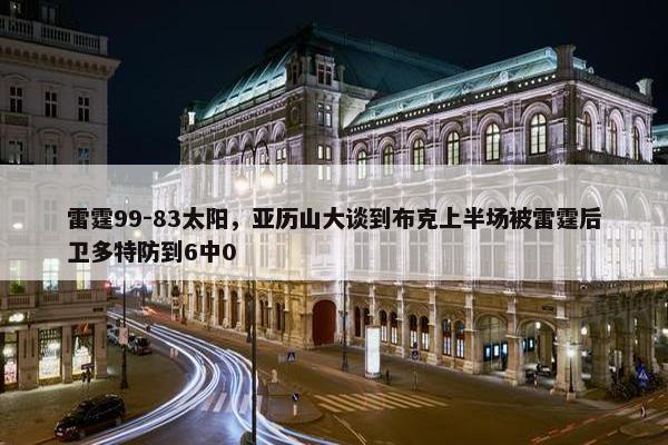 雷霆99-83太阳，亚历山大谈到布克上半场被雷霆后卫多特防到6中0