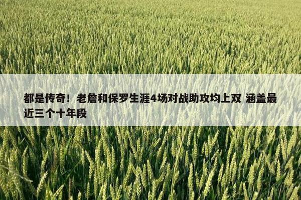 都是传奇！老詹和保罗生涯4场对战助攻均上双 涵盖最近三个十年段