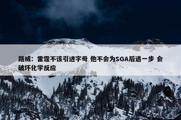 路威：雷霆不该引进字母 他不会为SGA后退一步 会破坏化学反应